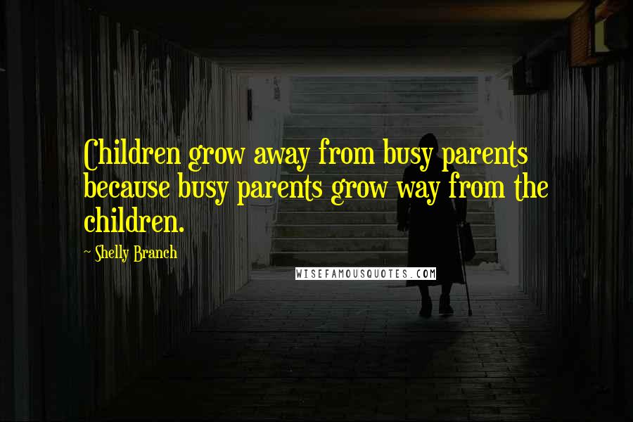 Shelly Branch Quotes: Children grow away from busy parents because busy parents grow way from the children.