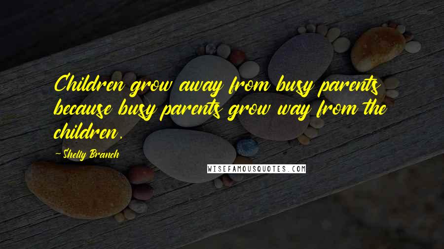 Shelly Branch Quotes: Children grow away from busy parents because busy parents grow way from the children.