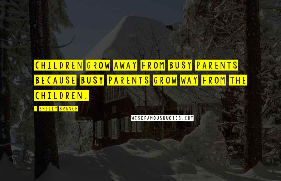 Shelly Branch Quotes: Children grow away from busy parents because busy parents grow way from the children.