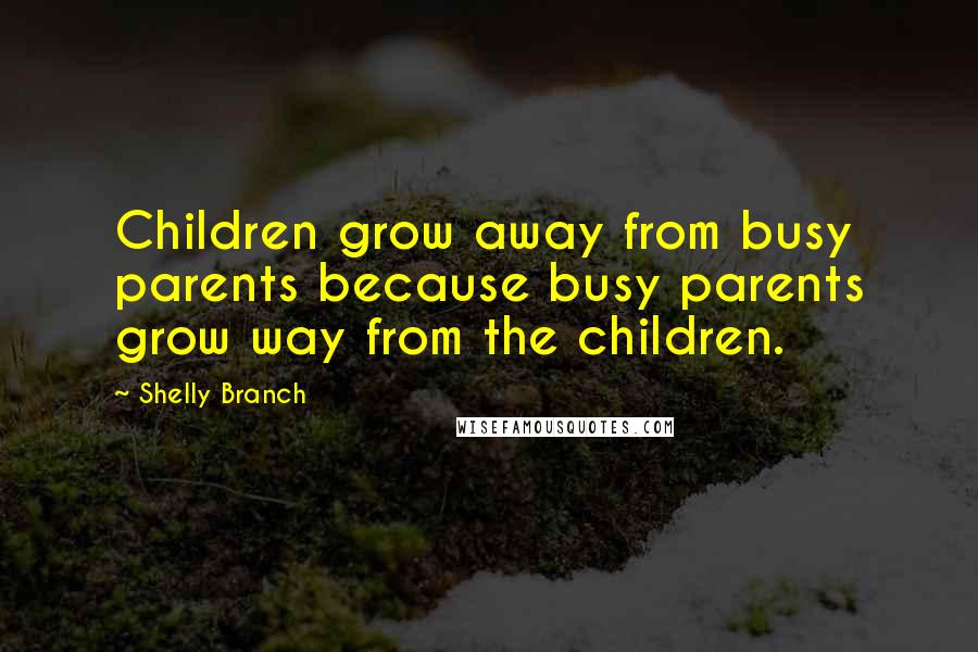 Shelly Branch Quotes: Children grow away from busy parents because busy parents grow way from the children.