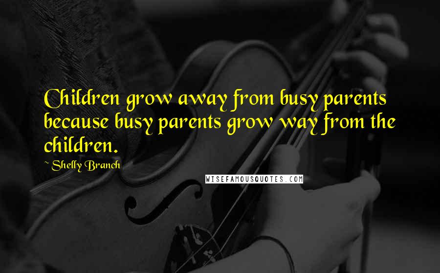 Shelly Branch Quotes: Children grow away from busy parents because busy parents grow way from the children.