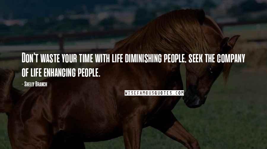 Shelly Branch Quotes: Don't waste your time with life diminishing people, seek the company of life enhancing people.