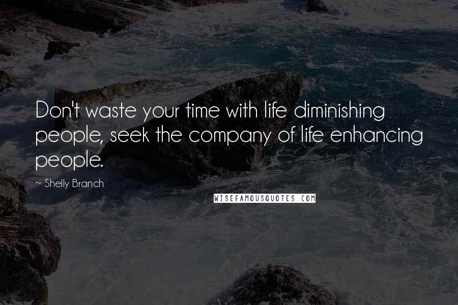 Shelly Branch Quotes: Don't waste your time with life diminishing people, seek the company of life enhancing people.