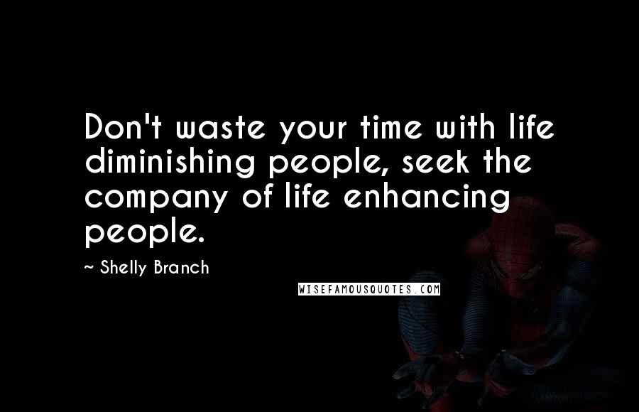 Shelly Branch Quotes: Don't waste your time with life diminishing people, seek the company of life enhancing people.