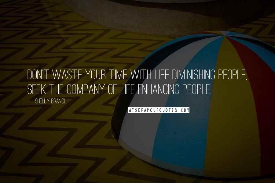 Shelly Branch Quotes: Don't waste your time with life diminishing people, seek the company of life enhancing people.