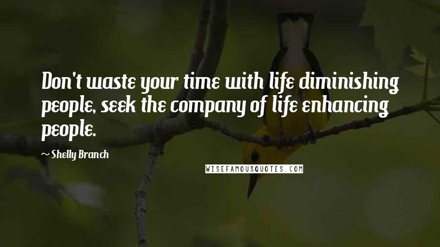 Shelly Branch Quotes: Don't waste your time with life diminishing people, seek the company of life enhancing people.
