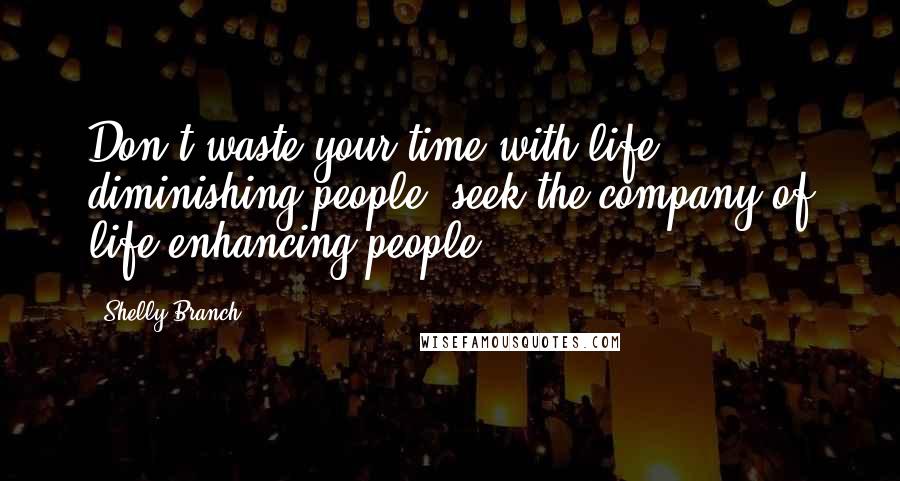 Shelly Branch Quotes: Don't waste your time with life diminishing people, seek the company of life enhancing people.