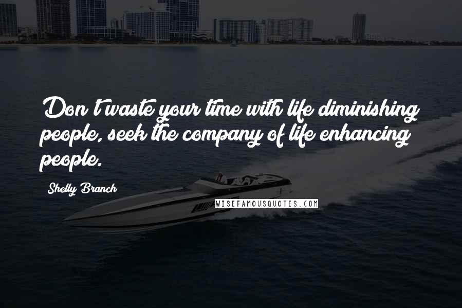 Shelly Branch Quotes: Don't waste your time with life diminishing people, seek the company of life enhancing people.