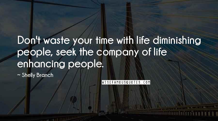 Shelly Branch Quotes: Don't waste your time with life diminishing people, seek the company of life enhancing people.
