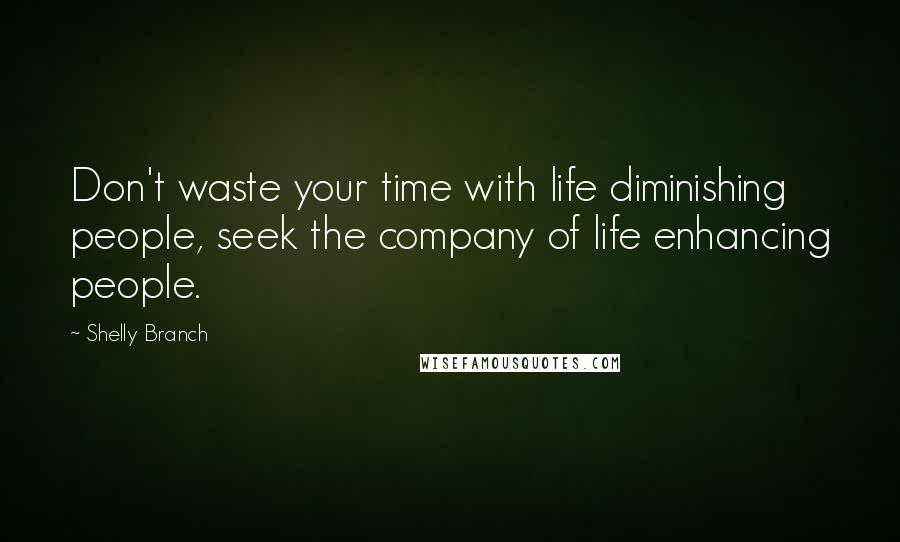 Shelly Branch Quotes: Don't waste your time with life diminishing people, seek the company of life enhancing people.