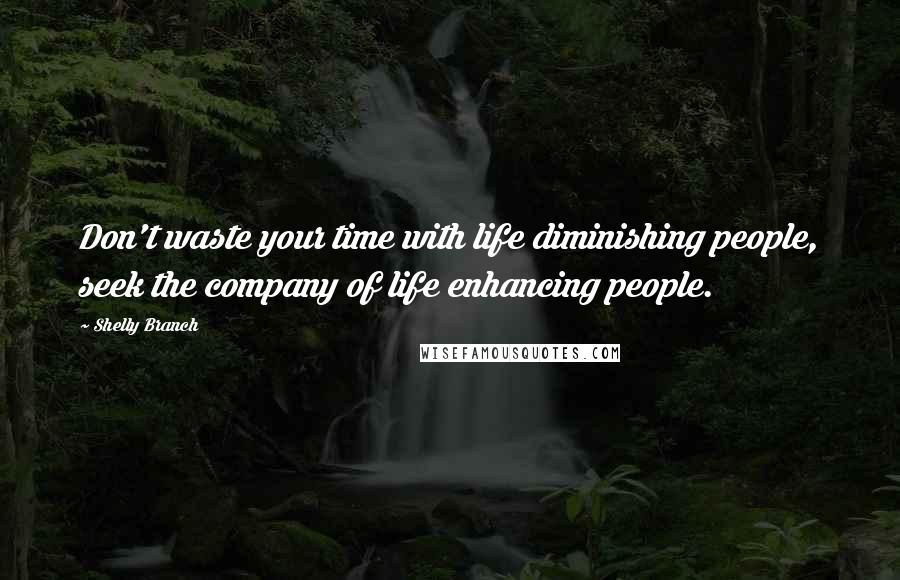 Shelly Branch Quotes: Don't waste your time with life diminishing people, seek the company of life enhancing people.