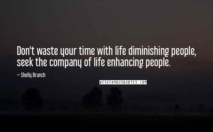 Shelly Branch Quotes: Don't waste your time with life diminishing people, seek the company of life enhancing people.