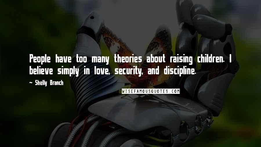 Shelly Branch Quotes: People have too many theories about raising children. I believe simply in love, security, and discipline.