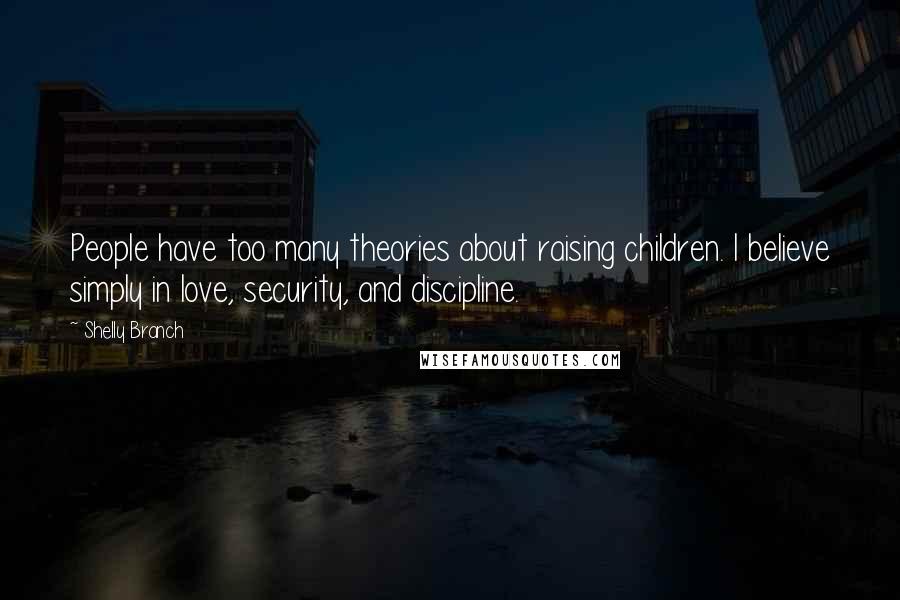 Shelly Branch Quotes: People have too many theories about raising children. I believe simply in love, security, and discipline.