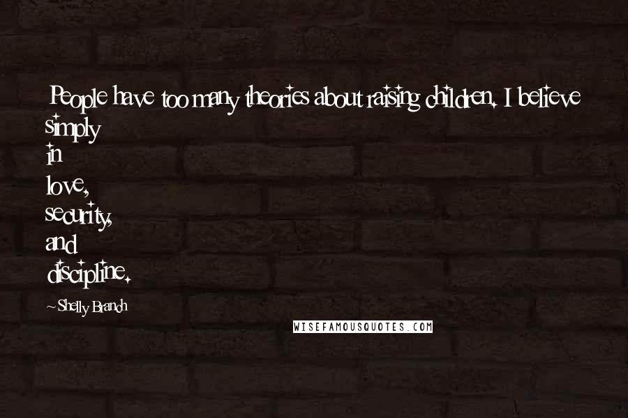 Shelly Branch Quotes: People have too many theories about raising children. I believe simply in love, security, and discipline.