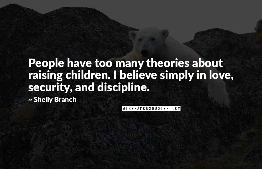 Shelly Branch Quotes: People have too many theories about raising children. I believe simply in love, security, and discipline.