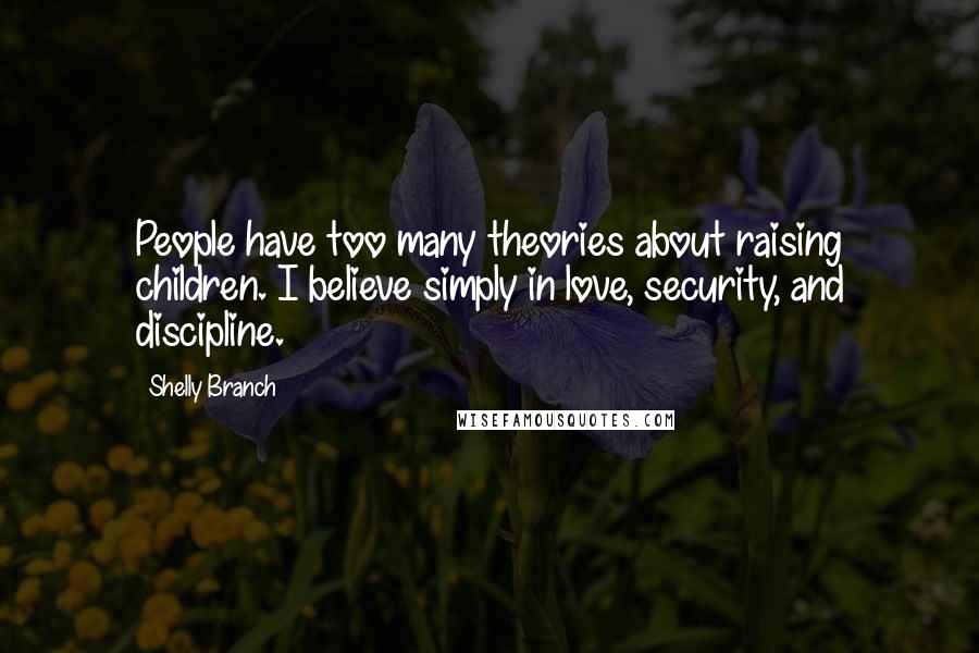 Shelly Branch Quotes: People have too many theories about raising children. I believe simply in love, security, and discipline.