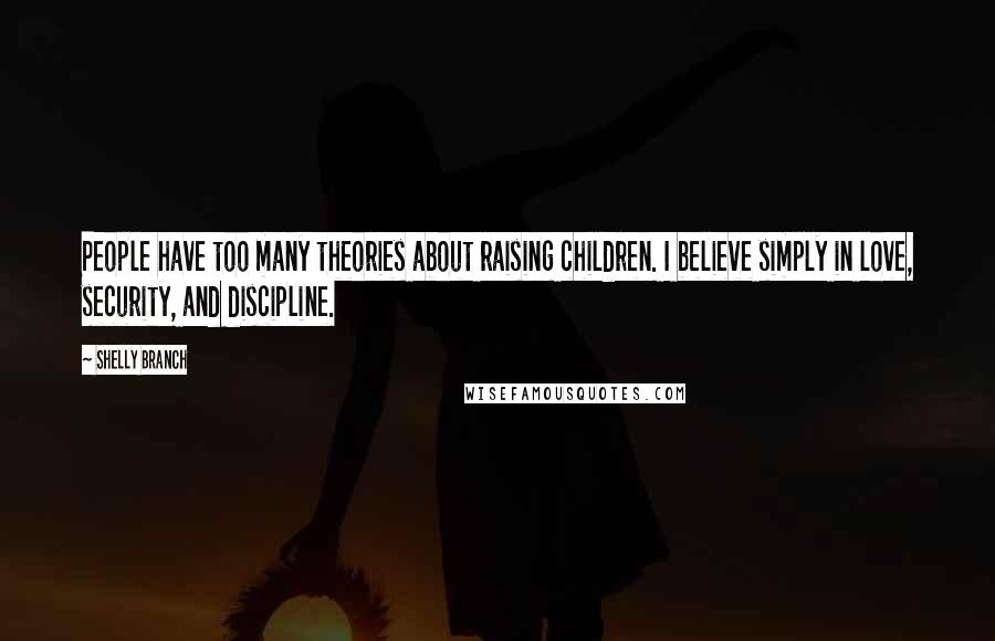 Shelly Branch Quotes: People have too many theories about raising children. I believe simply in love, security, and discipline.