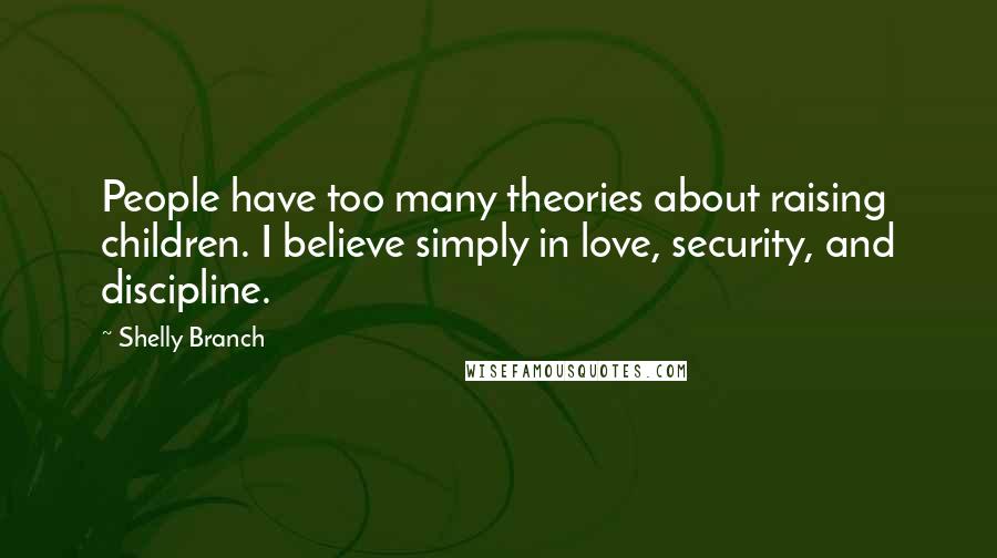 Shelly Branch Quotes: People have too many theories about raising children. I believe simply in love, security, and discipline.