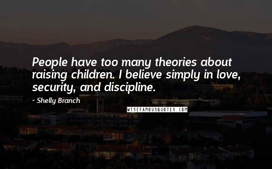 Shelly Branch Quotes: People have too many theories about raising children. I believe simply in love, security, and discipline.