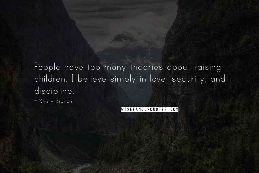 Shelly Branch Quotes: People have too many theories about raising children. I believe simply in love, security, and discipline.