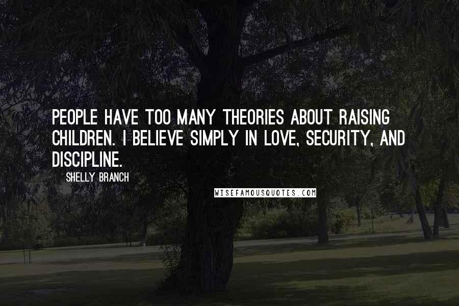 Shelly Branch Quotes: People have too many theories about raising children. I believe simply in love, security, and discipline.