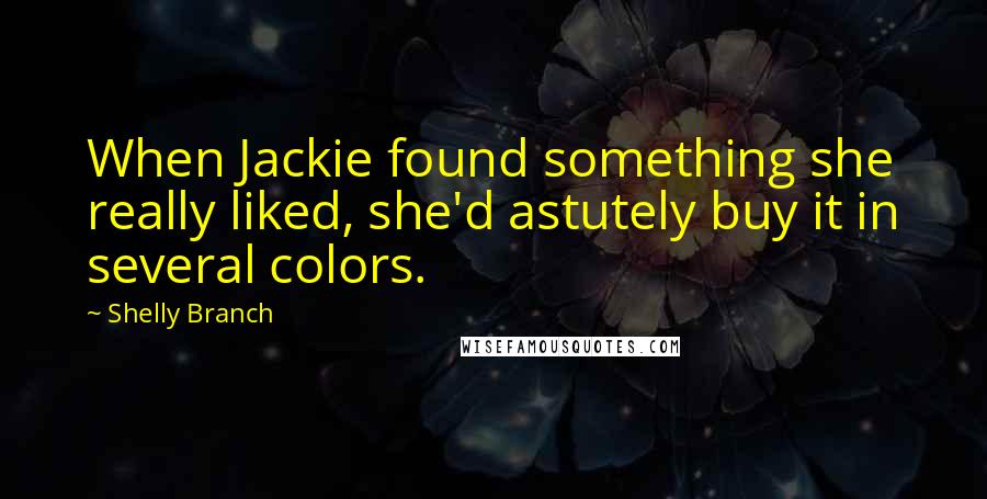 Shelly Branch Quotes: When Jackie found something she really liked, she'd astutely buy it in several colors.