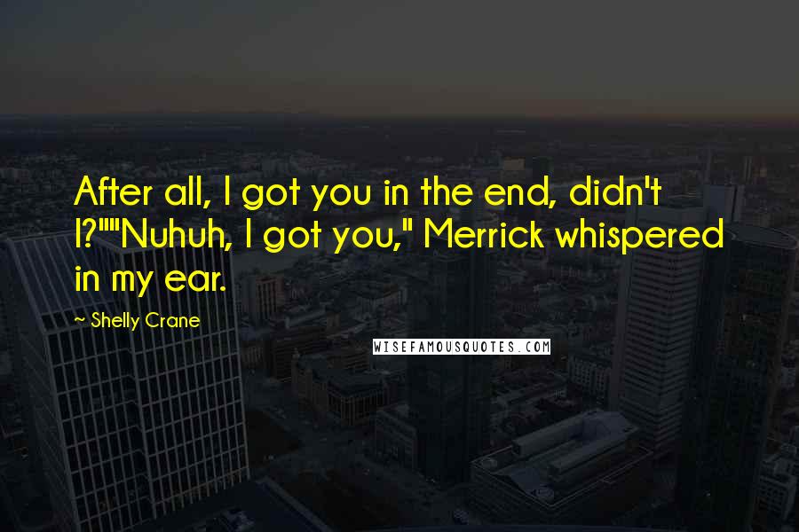 Shelly Crane Quotes: After all, I got you in the end, didn't I?""Nuhuh, I got you," Merrick whispered in my ear.