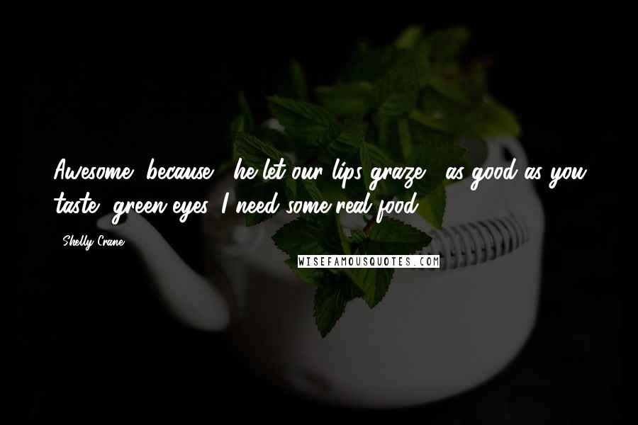 Shelly Crane Quotes: Awesome, because," he let our lips graze, "as good as you taste, green eyes, I need some real food.