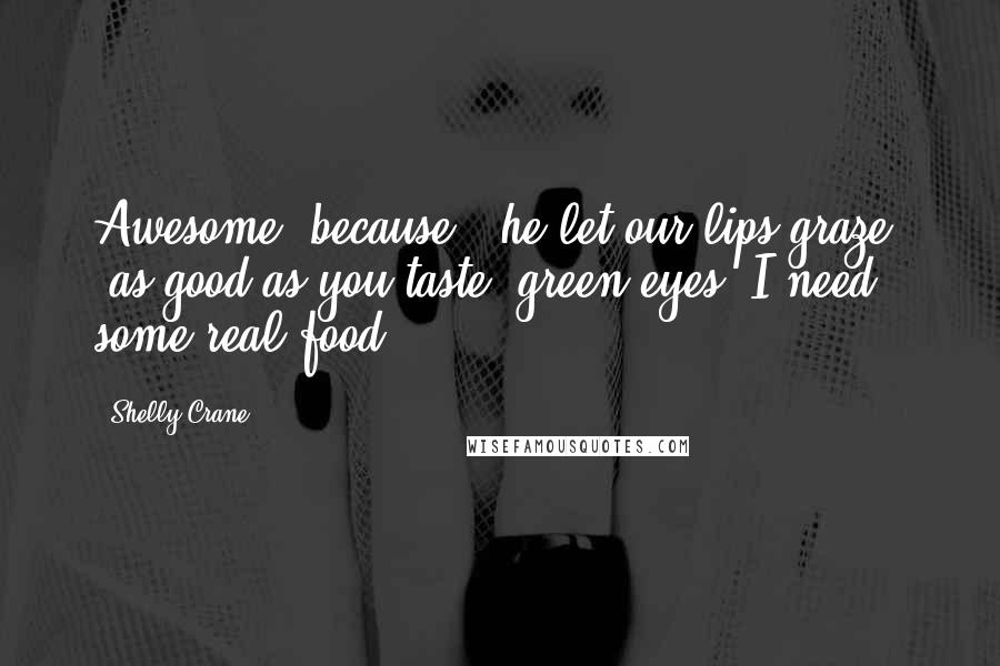 Shelly Crane Quotes: Awesome, because," he let our lips graze, "as good as you taste, green eyes, I need some real food.