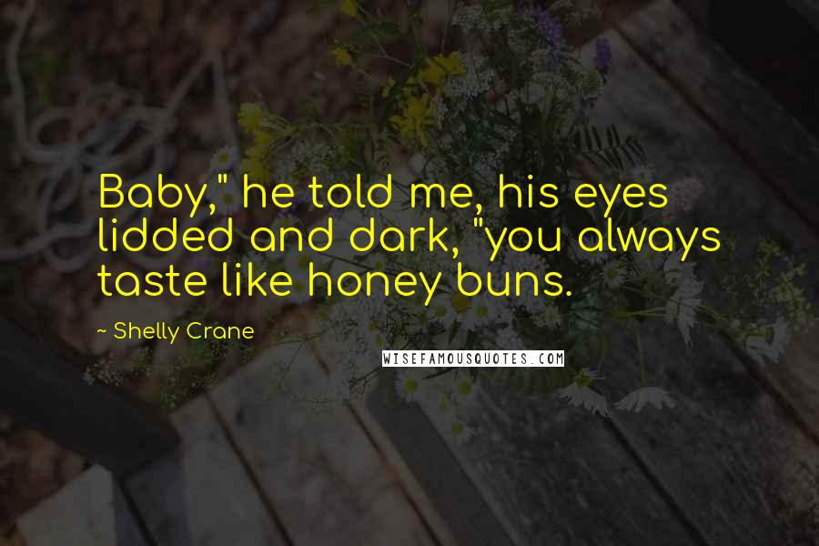 Shelly Crane Quotes: Baby," he told me, his eyes lidded and dark, "you always taste like honey buns.