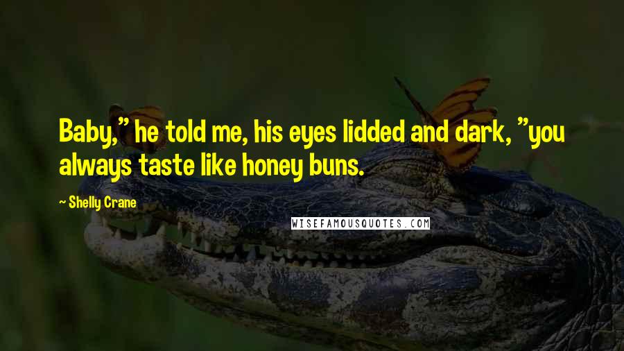 Shelly Crane Quotes: Baby," he told me, his eyes lidded and dark, "you always taste like honey buns.