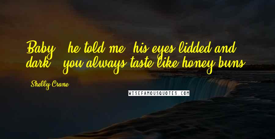 Shelly Crane Quotes: Baby," he told me, his eyes lidded and dark, "you always taste like honey buns.