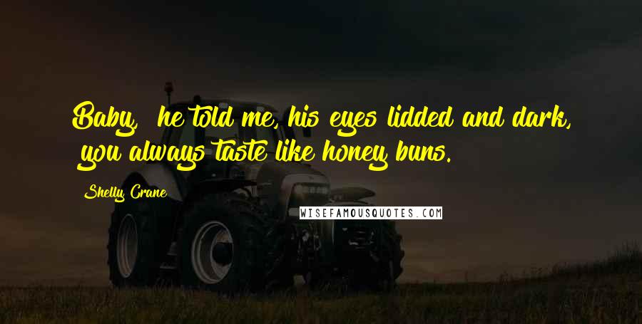 Shelly Crane Quotes: Baby," he told me, his eyes lidded and dark, "you always taste like honey buns.