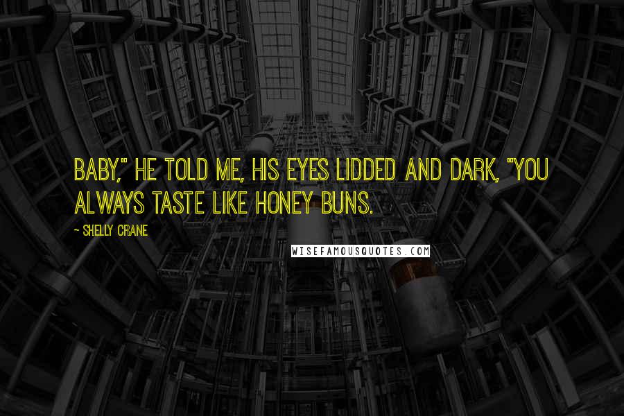 Shelly Crane Quotes: Baby," he told me, his eyes lidded and dark, "you always taste like honey buns.