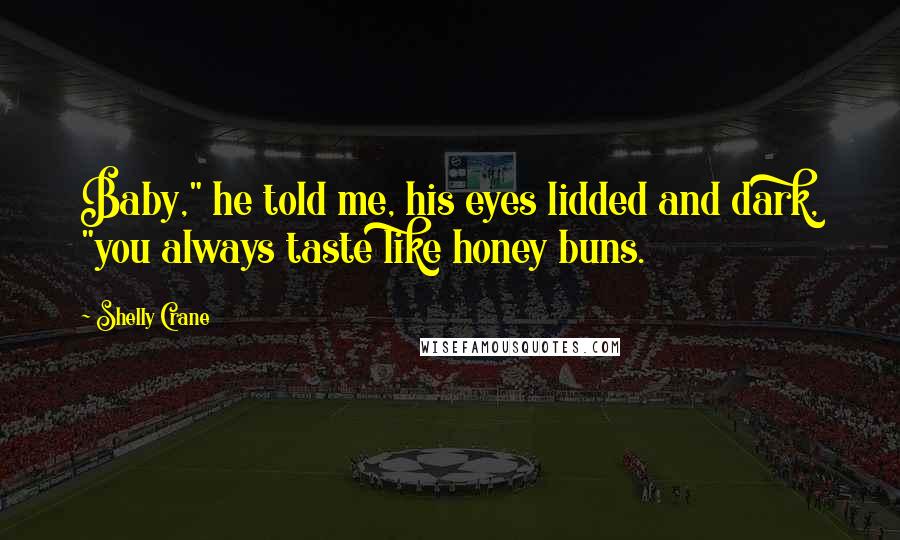 Shelly Crane Quotes: Baby," he told me, his eyes lidded and dark, "you always taste like honey buns.