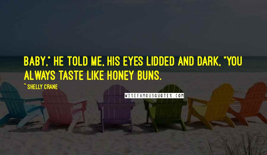 Shelly Crane Quotes: Baby," he told me, his eyes lidded and dark, "you always taste like honey buns.