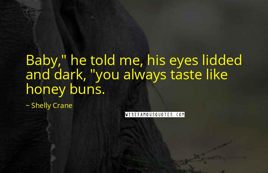 Shelly Crane Quotes: Baby," he told me, his eyes lidded and dark, "you always taste like honey buns.