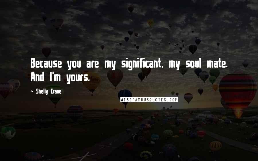 Shelly Crane Quotes: Because you are my significant, my soul mate. And I'm yours.
