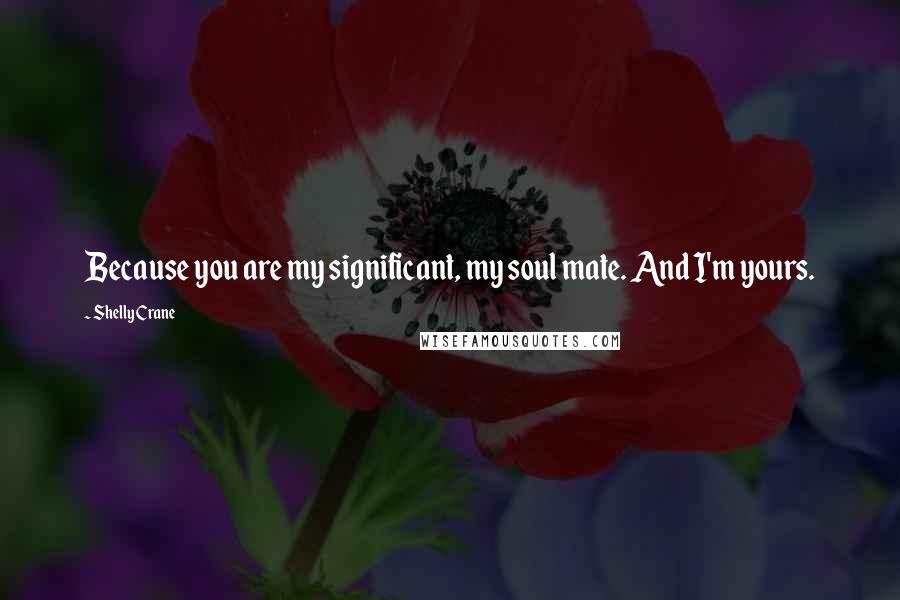 Shelly Crane Quotes: Because you are my significant, my soul mate. And I'm yours.