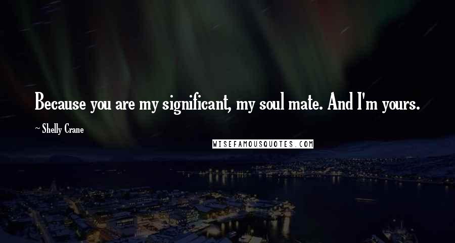 Shelly Crane Quotes: Because you are my significant, my soul mate. And I'm yours.