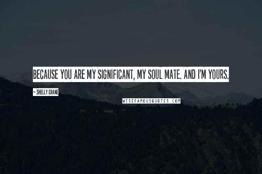 Shelly Crane Quotes: Because you are my significant, my soul mate. And I'm yours.