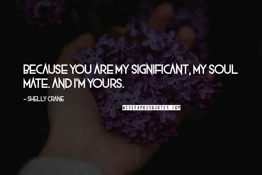Shelly Crane Quotes: Because you are my significant, my soul mate. And I'm yours.