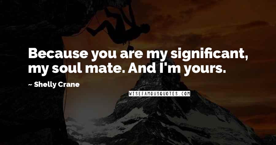 Shelly Crane Quotes: Because you are my significant, my soul mate. And I'm yours.