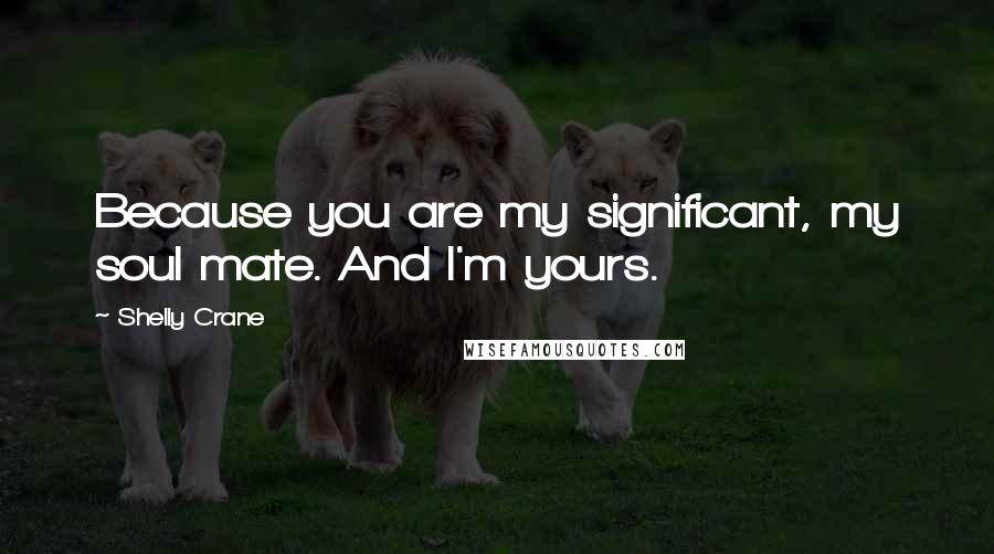 Shelly Crane Quotes: Because you are my significant, my soul mate. And I'm yours.