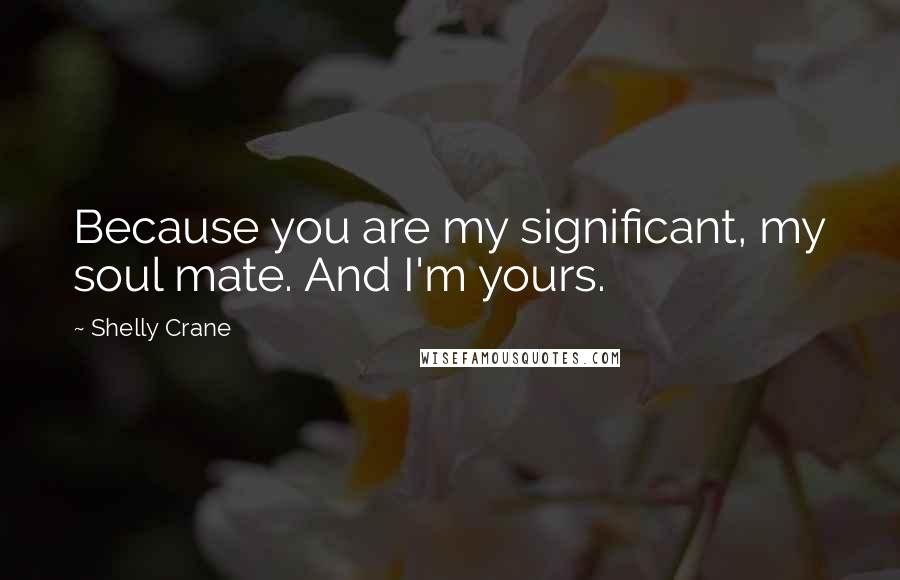 Shelly Crane Quotes: Because you are my significant, my soul mate. And I'm yours.