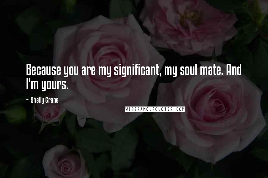 Shelly Crane Quotes: Because you are my significant, my soul mate. And I'm yours.