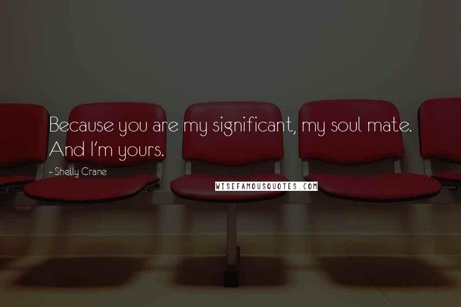 Shelly Crane Quotes: Because you are my significant, my soul mate. And I'm yours.