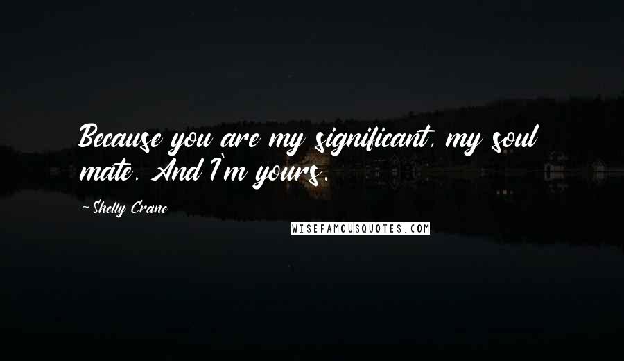 Shelly Crane Quotes: Because you are my significant, my soul mate. And I'm yours.