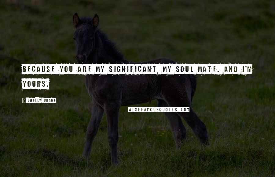 Shelly Crane Quotes: Because you are my significant, my soul mate. And I'm yours.